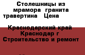 Столешницы из мрамора, гранита,травертина › Цена ­ 2 500 - Краснодарский край, Краснодар г. Строительство и ремонт » Материалы   . Краснодарский край,Краснодар г.